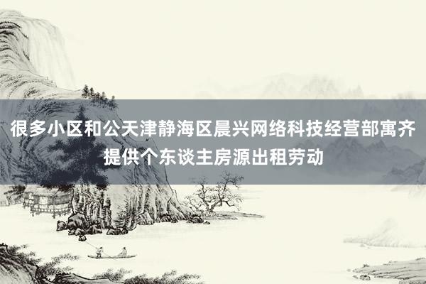很多小区和公天津静海区晨兴网络科技经营部寓齐提供个东谈主房源出租劳动
