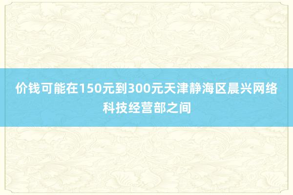 价钱可能在150元到300元天津静海区晨兴网络科技经营部之间