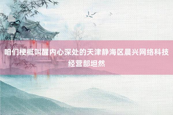 咱们梗概叫醒内心深处的天津静海区晨兴网络科技经营部坦然